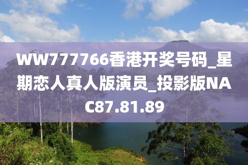WW777766香港開獎號碼_星期戀人真人版演員_投影版NAC87.81.89