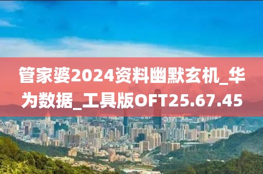 管家婆2024資料幽默玄機_華為數據_工具版OFT25.67.45