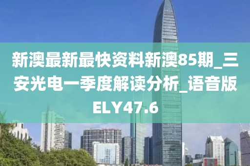 新澳最新最快資料新澳85期_三安光電一季度解讀分析_語音版ELY47.6