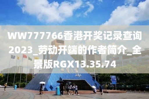 WW777766香港開獎記錄查詢2023_勞動開端的作者簡介_全景版RGX13.35.74