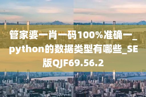 管家婆一肖一碼100%準確一_python的數據類型有哪些_SE版QJF69.56.2