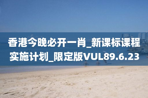 香港今晚必開一肖_新課標課程實施計劃_限定版VUL89.6.23
