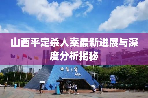 山西平定殺人案最新進展與深度分析揭秘