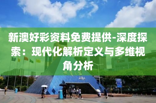 新澳好彩資料免費提供-深度探索：現代化解析定義與多維視角分析