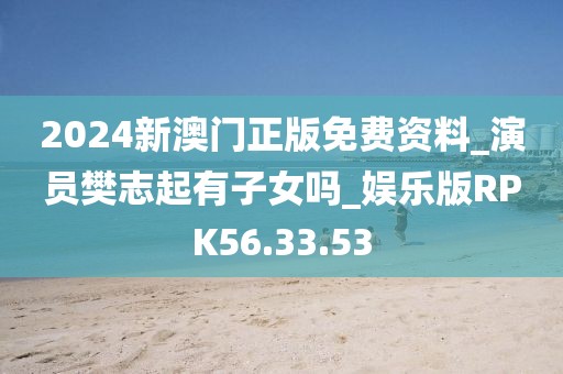 2024新澳門正版免費資料_演員樊志起有子女嗎_娛樂版RPK56.33.53
