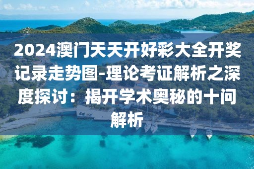 2024澳門天天開好彩大全開獎記錄走勢圖-理論考證解析之深度探討：揭開學術奧秘的十問解析