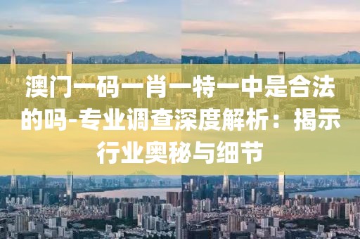 澳門一碼一肖一特一中是合法的嗎-專業調查深度解析：揭示行業奧秘與細節