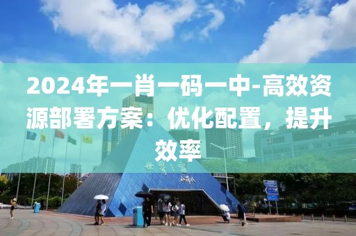 2024年一肖一碼一中-高效資源部署方案：優化配置，提升效率