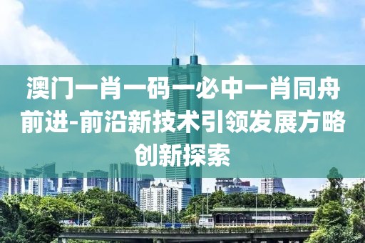 澳門一肖一碼一必中一肖同舟前進-前沿新技術引領發展方略創新探索
