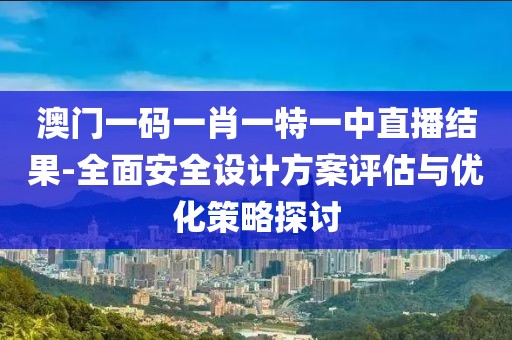 澳門一碼一肖一特一中直播結果-全面安全設計方案評估與優化策略探討