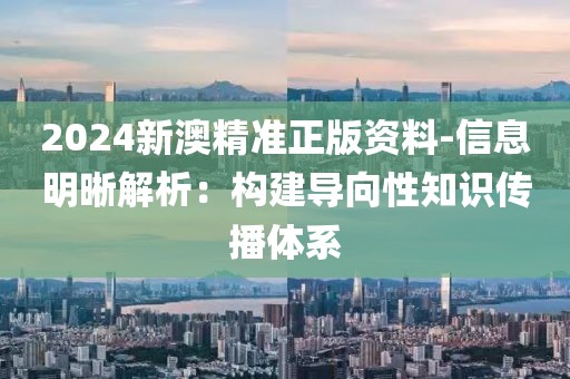 2024新澳精準正版資料-信息明晰解析：構建導向性知識傳播體系