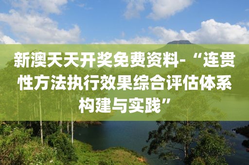 新澳天天開獎免費資料-“連貫性方法執行效果綜合評估體系構建與實踐”