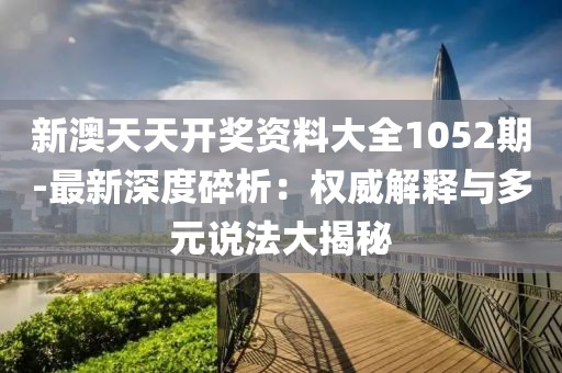 新澳天天開獎資料大全1052期-最新深度碎析：權威解釋與多元說法大揭秘
