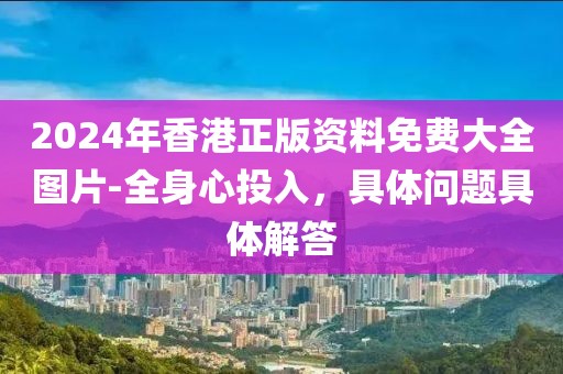 2024年香港正版資料免費大全圖片-全身心投入，具體問題具體解答