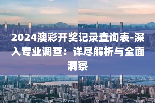 2024澳彩開獎記錄查詢表-深入專業調查：詳盡解析與全面洞察