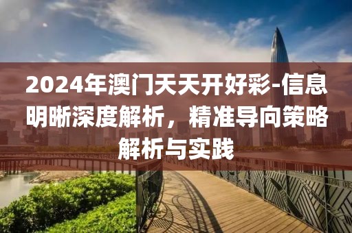 2024年澳門天天開好彩-信息明晰深度解析，精準導向策略解析與實踐