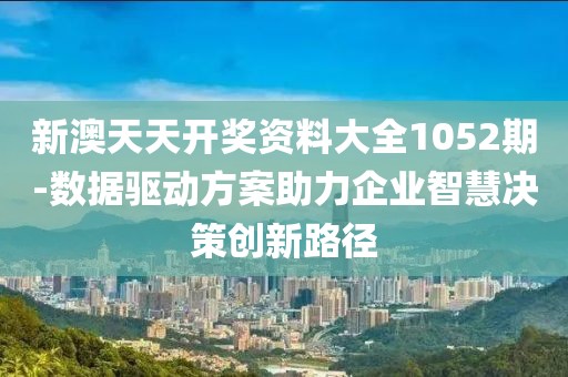 新澳天天開獎資料大全1052期-數據驅動方案助力企業智慧決策創新路徑