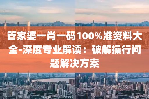 管家婆一肖一碼100%準資料大全-深度專業解讀：破解操行問題解決方案