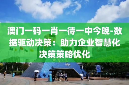 澳門一碼一肖一待一中今晚-數據驅動決策：助力企業智慧化決策策略優化