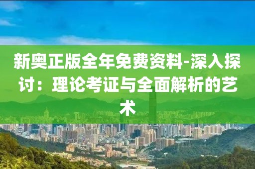 新奧正版全年免費資料-深入探討：理論考證與全面解析的藝術