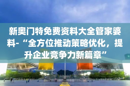 新奧門特免費資料大全管家婆料-“全方位推動策略優化，提升企業競爭力新篇章”