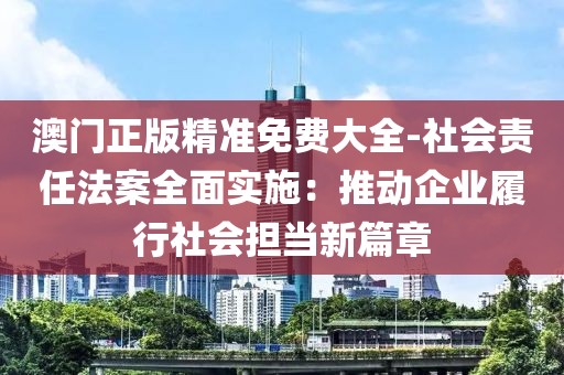 澳門正版精準免費大全-社會責任法案全面實施：推動企業履行社會擔當新篇章