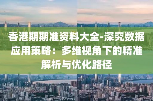 香港期期準資料大全-深究數據應用策略：多維視角下的精準解析與優化路徑