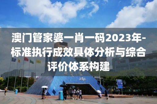 澳門管家婆一肖一碼2023年-標準執行成效具體分析與綜合評價體系構建