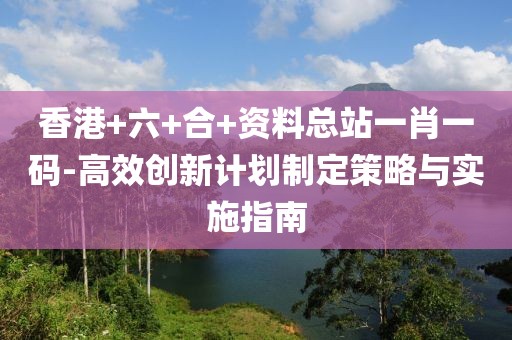 香港+六+合+資料總站一肖一碼-高效創新計劃制定策略與實施指南