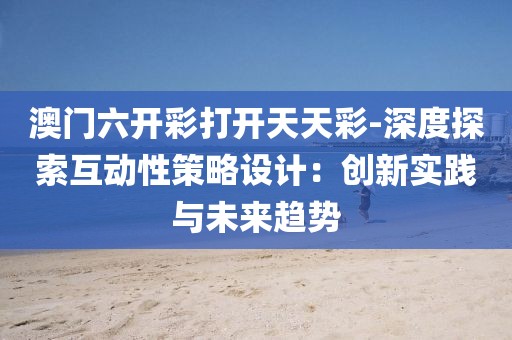 澳門六開彩打開天天彩-深度探索互動性策略設計：創新實踐與未來趨勢