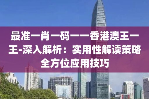 最準一肖一碼一一香港澳王一王-深入解析：實用性解讀策略全方位應用技巧