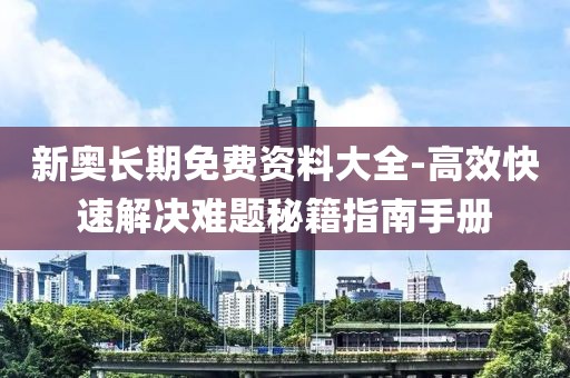新奧長期免費資料大全-高效快速解決難題秘籍指南手冊