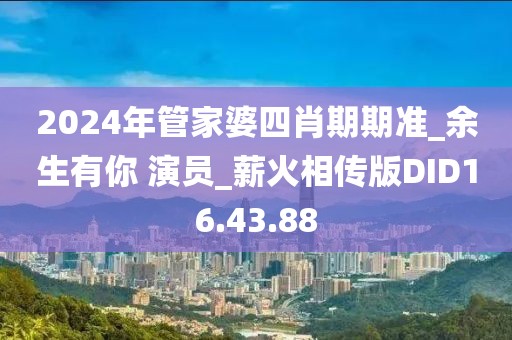2024年管家婆四肖期期準_余生有你 演員_薪火相傳版DID16.43.88