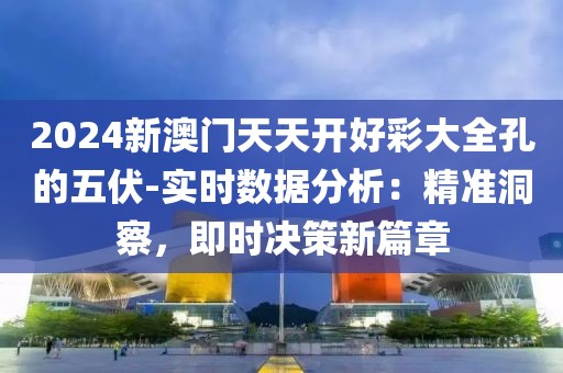 2024新澳門天天開好彩大全孔的五伏-實時數據分析：精準洞察，即時決策新篇章