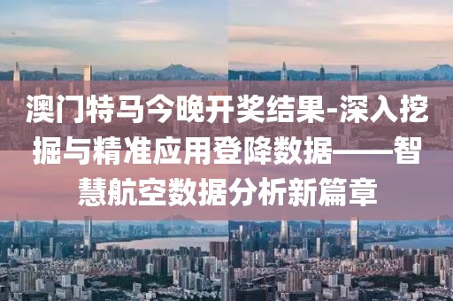 澳門特馬今晚開獎結果-深入挖掘與精準應用登降數據——智慧航空數據分析新篇章