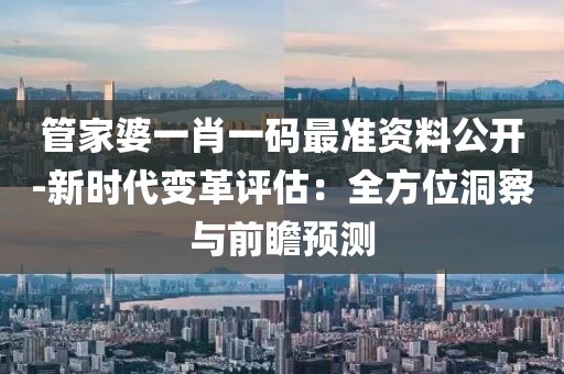 管家婆一肖一碼最準資料公開-新時代變革評估：全方位洞察與前瞻預測