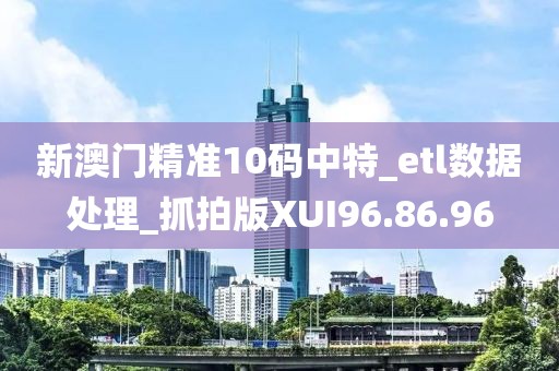 新澳門精準10碼中特_etl數據處理_抓拍版XUI96.86.96