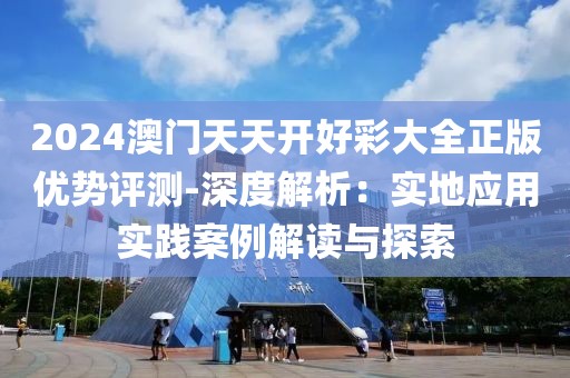 2024澳門天天開好彩大全正版優勢評測-深度解析：實地應用實踐案例解讀與探索