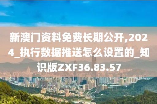 新澳門資料免費長期公開,2024_執行數據推送怎么設置的_知識版ZXF36.83.57