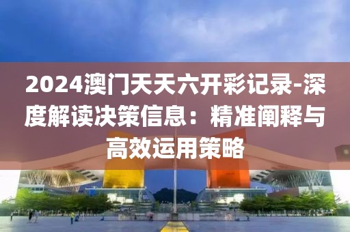 2024澳門天天六開彩記錄-深度解讀決策信息：精準闡釋與高效運用策略