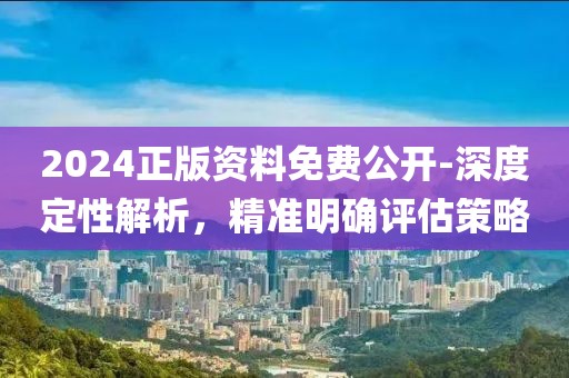 2024正版資料免費公開-深度定性解析，精準明確評估策略
