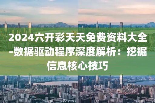 2024六開彩天天免費資料大全-數據驅動程序深度解析：挖掘信息核心技巧