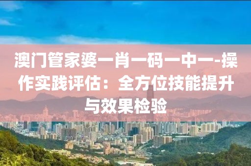 澳門管家婆一肖一碼一中一-操作實踐評估：全方位技能提升與效果檢驗