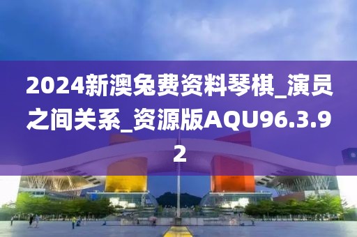 2024新澳兔費資料琴棋_演員之間關系_資源版AQU96.3.92