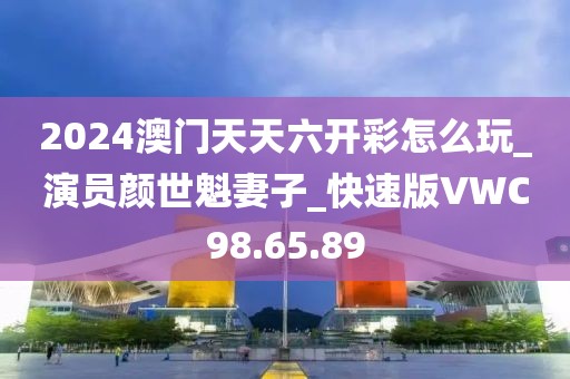 2024澳門天天六開彩怎么玩_演員顏世魁妻子_快速版VWC98.65.89