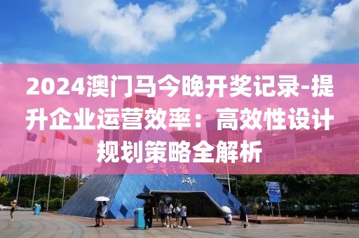 2024澳門馬今晚開獎記錄-提升企業運營效率：高效性設計規劃策略全解析