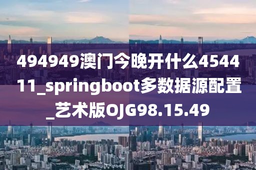 494949澳門今晚開什么454411_springboot多數據源配置_藝術版OJG98.15.49