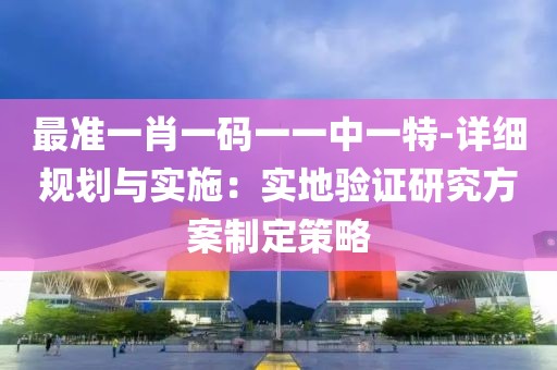 最準一肖一碼一一中一特-詳細規劃與實施：實地驗證研究方案制定策略
