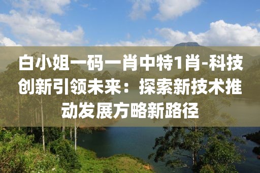 白小姐一碼一肖中特1肖-科技創新引領未來：探索新技術推動發展方略新路徑