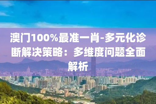 澳門100%最準一肖-多元化診斷解決策略：多維度問題全面解析